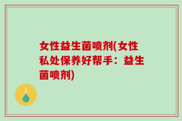 女性益生菌喷剂(女性私处保养好帮手：益生菌喷剂)