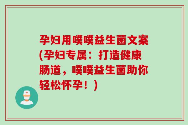 孕妇用噗噗益生菌文案(孕妇专属：打造健康肠道，噗噗益生菌助你轻松怀孕！)