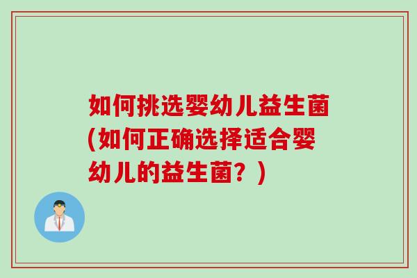 如何挑选婴幼儿益生菌(如何正确选择适合婴幼儿的益生菌？)