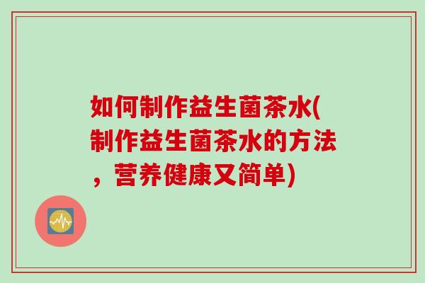如何制作益生菌茶水(制作益生菌茶水的方法,营养健康又简单) 如何制作益生菌茶水(制作益生菌茶水的方法,营养健康又简单)