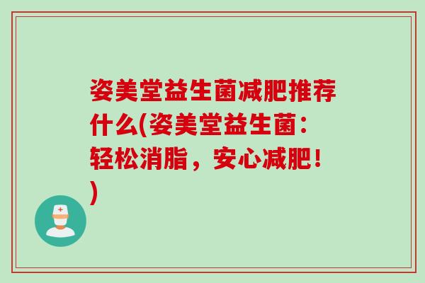 姿美堂益生菌减肥推荐什么(姿美堂益生菌：轻松消脂，安心减肥！)