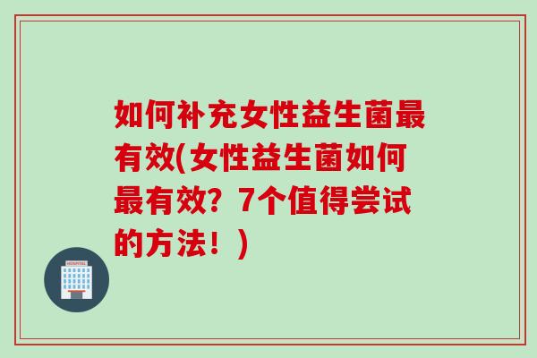 如何补充女性益生菌有效(女性益生菌如何有效?7个值得尝试的方法!) 如何补充女性益生菌有效(女性益生菌如何有效?7个值得尝试的方法!)