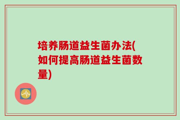 培养肠道益生菌办法(如何提高肠道益生菌数量)
