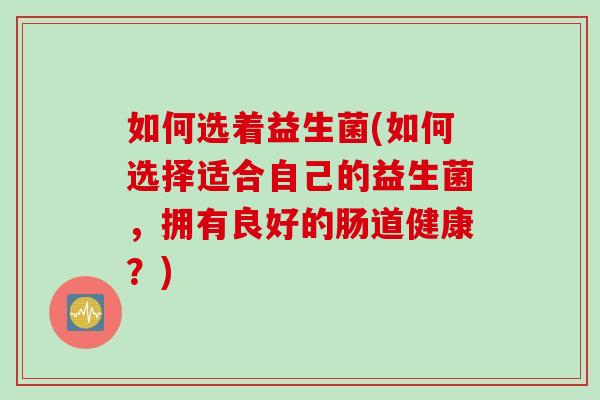 如何选着益生菌(如何选择适合自己的益生菌，拥有良好的肠道健康？)