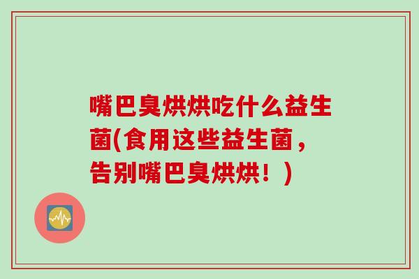 嘴巴臭烘烘吃什么益生菌(食用这些益生菌，告别嘴巴臭烘烘！)