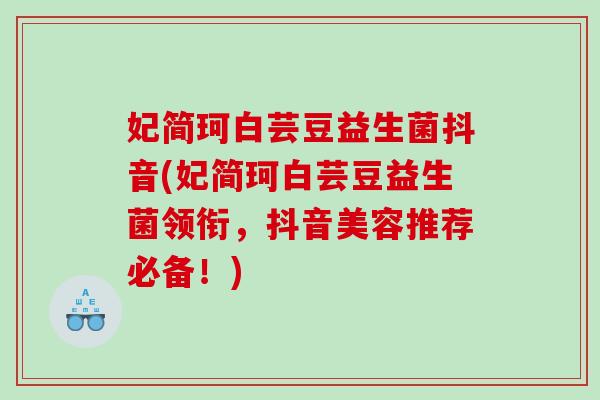 妃简珂白芸豆益生菌抖音(妃简珂白芸豆益生菌领衔,抖音美容推荐必备!) 妃简珂白芸豆益生菌抖音(妃简珂白芸豆益生菌领衔,抖音美容推荐必备!)