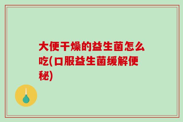 大便干燥的益生菌怎么吃(口服益生菌缓解便秘)