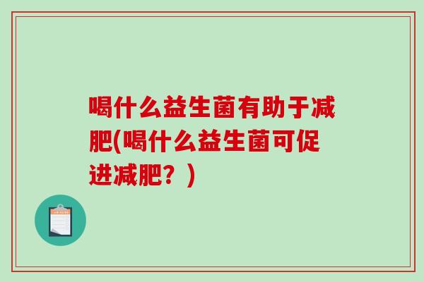 喝什么益生菌有助于减肥(喝什么益生菌可促进减肥？)