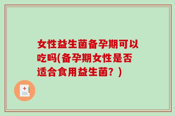 女性益生菌备孕期可以吃吗(备孕期女性是否适合食用益生菌？)