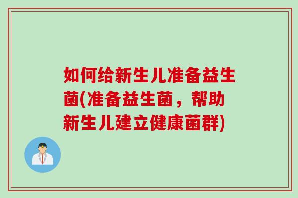 如何给新生儿准备益生菌(准备益生菌，帮助新生儿建立健康菌群)