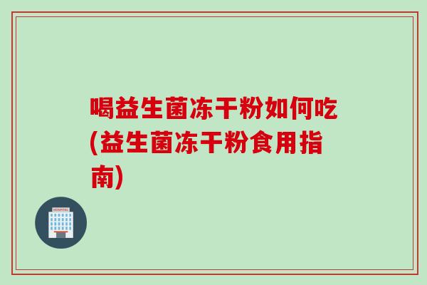 喝益生菌冻干粉如何吃(益生菌冻干粉食用指南)