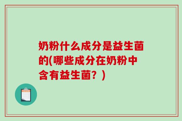 奶粉什么成分是益生菌的(哪些成分在奶粉中含有益生菌？)