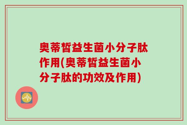 奥蒂皙益生菌小分子肽作用(奥蒂皙益生菌小分子肽的功效及作用)