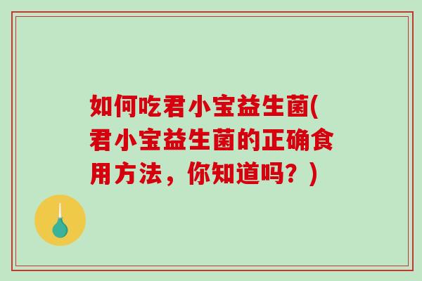 如何吃君小宝益生菌(君小宝益生菌的正确食用方法，你知道吗？)