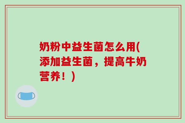 奶粉中益生菌怎么用(添加益生菌，提高牛奶营养！)