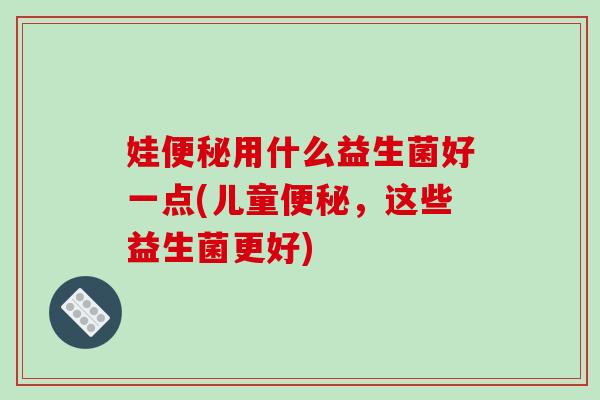 娃便秘用什么益生菌好一点(儿童便秘，这些益生菌更好)