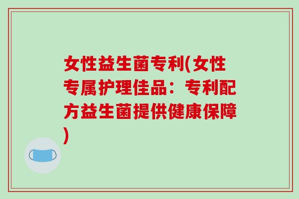 女性益生菌专利(女性专属护理佳品:专利配方益生菌提供健康保障) 女性益生菌专利(女性专属护理佳品:专利配方益生菌提供健康保障)
