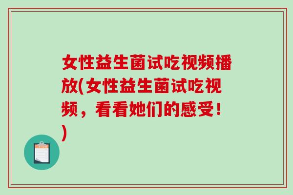 女性益生菌试吃视频播放(女性益生菌试吃视频，看看她们的感受！)