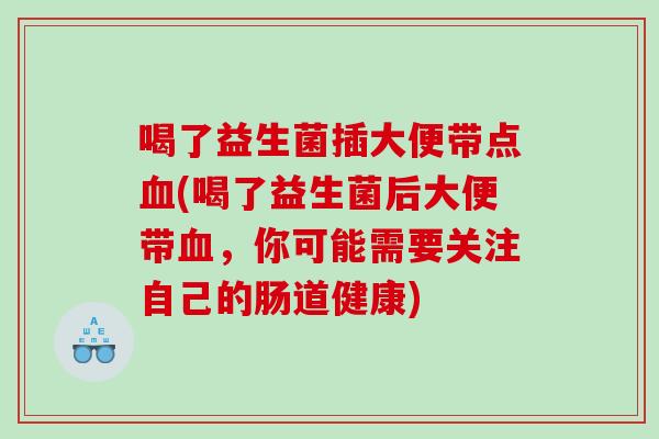 喝了益生菌插大便带点血(喝了益生菌后大便带血，你可能需要关注自己的肠道健康)