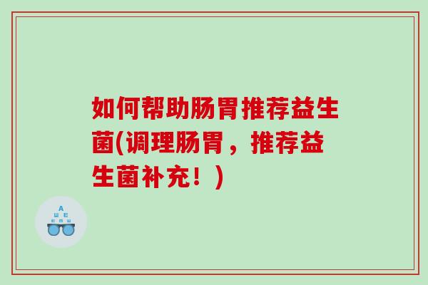 如何帮助肠胃推荐益生菌(调理肠胃，推荐益生菌补充！)