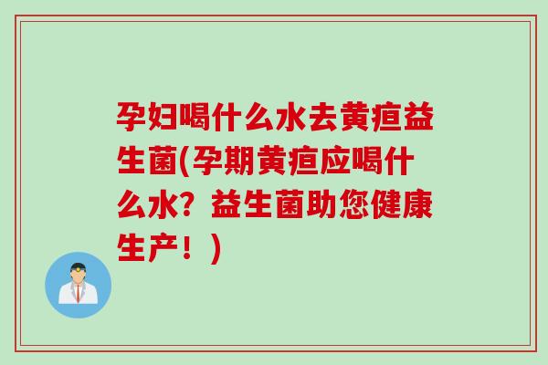 孕妇喝什么水去黄疸益生菌(孕期黄疸应喝什么水?益生菌助您健康生产!) 孕妇喝什么水去黄疸益生菌(孕期黄疸应喝什么水?益生菌助您健康生产!)
