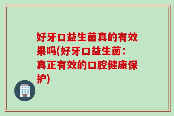 好牙口益生菌真的有效果吗(好牙口益生菌：真正有效的口腔健康保护)
