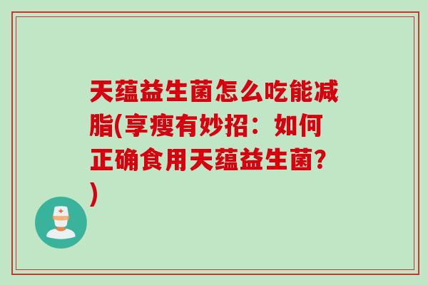 天蕴益生菌怎么吃能减脂(享瘦有妙招:如何正确食用天蕴益生菌?) 天蕴益生菌怎么吃能减脂(享瘦有妙招:如何正确食用天蕴益生菌?)