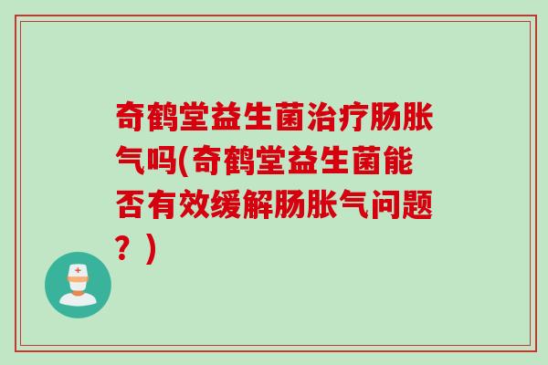 奇鹤堂益生菌肠吗(奇鹤堂益生菌能否有效缓解肠问题?) 奇鹤堂益生菌肠吗(奇鹤堂益生菌能否有效缓解肠问题?)