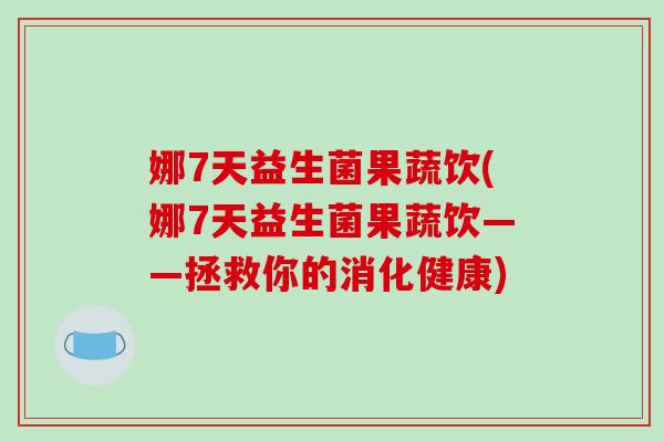 娜7天益生菌果蔬饮(娜7天益生菌果蔬饮——拯救你的消化健康)