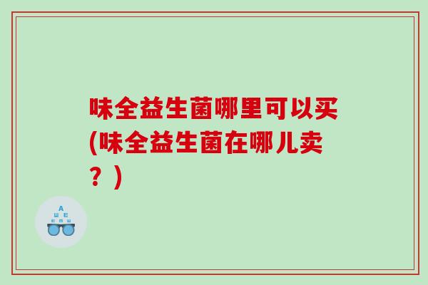 味全益生菌哪里可以买(味全益生菌在哪儿卖?) 味全益生菌哪里可以买(味全益生菌在哪儿卖?)