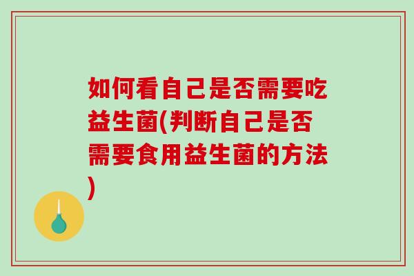 如何看自己是否需要吃益生菌(判断自己是否需要食用益生菌的方法)
