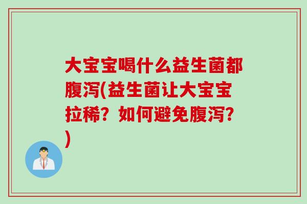 大宝宝喝什么益生菌都腹泻(益生菌让大宝宝拉稀？如何避免腹泻？)