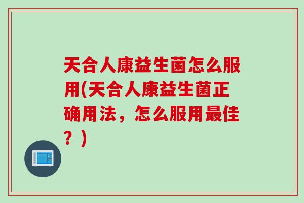 天合人康益生菌怎么服用(天合人康益生菌正确用法，怎么服用最佳？)