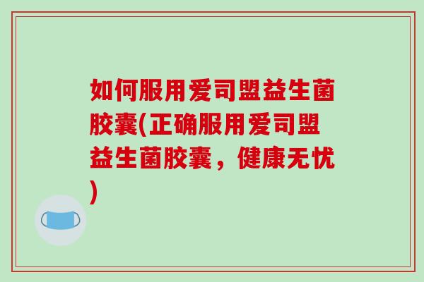 如何服用爱司盟益生菌胶囊(正确服用爱司盟益生菌胶囊，健康无忧)