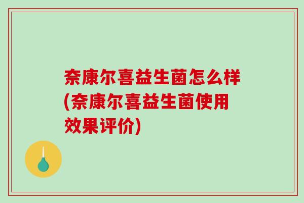 奈康尔喜益生菌怎么样(奈康尔喜益生菌使用效果评价)
