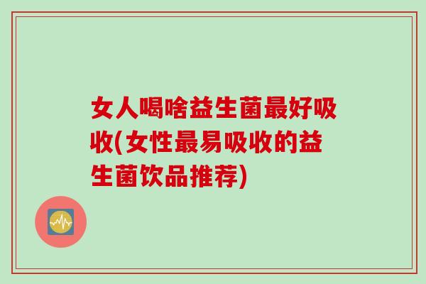 女人喝啥益生菌最好吸收(女性最易吸收的益生菌饮品推荐)