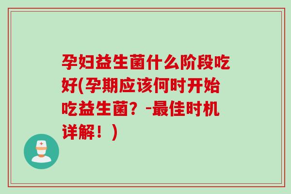 孕妇益生菌什么阶段吃好(孕期应该何时开始吃益生菌？-最佳时机详解！)