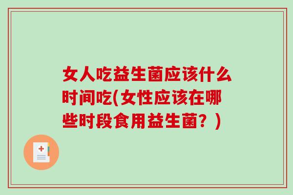 女人吃益生菌应该什么时间吃(女性应该在哪些时段食用益生菌？)