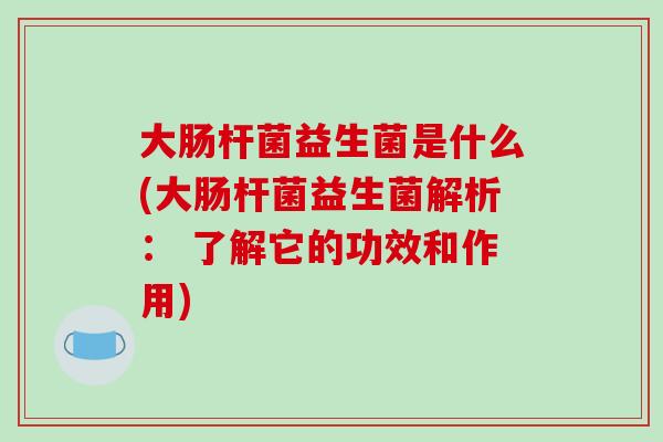 大肠杆菌益生菌是什么(大肠杆菌益生菌解析： 了解它的功效和作用)