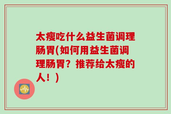 太瘦吃什么益生菌调理肠胃(如何用益生菌调理肠胃？推荐给太瘦的人！)