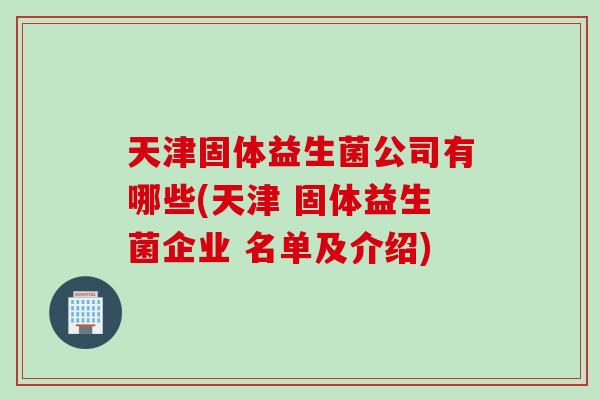 天津固体益生菌公司有哪些(天津 固体益生菌企业 名单及介绍)