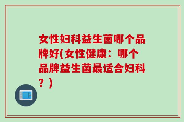 女性妇科益生菌哪个品牌好(女性健康：哪个品牌益生菌最适合妇科？)