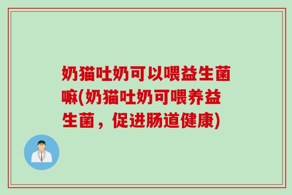 奶猫吐奶可以喂益生菌嘛(奶猫吐奶可喂养益生菌，促进肠道健康)