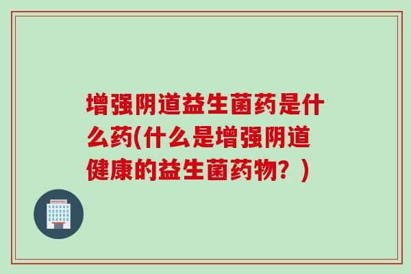 增强益生菌药是什么药(什么是增强健康的益生菌?) 增强益生菌药是什么药(什么是增强健康的益生菌?)