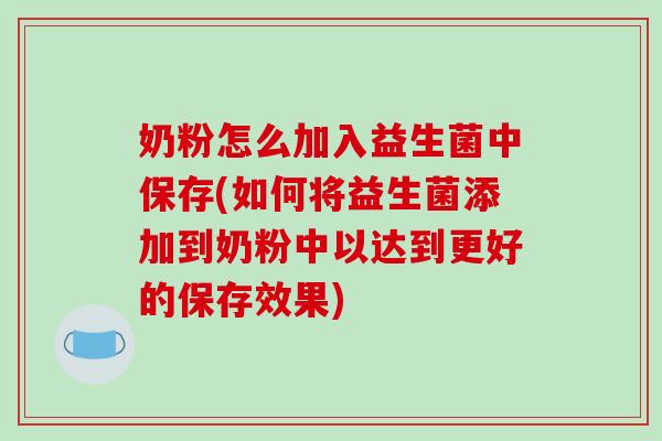 奶粉怎么加入益生菌中保存(如何将益生菌添加到奶粉中以达到更好的保存效果)
