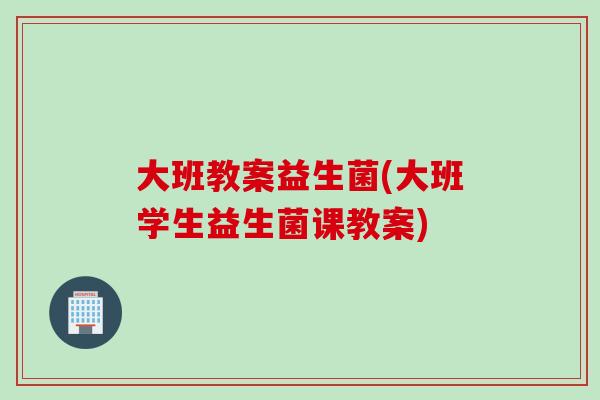 大班教案益生菌(大班学生益生菌课教案)