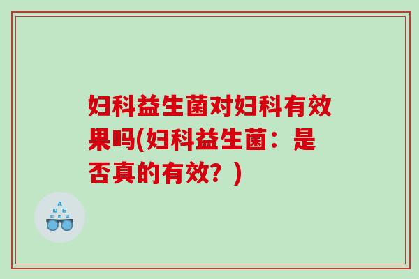 妇科益生菌对妇科有效果吗(妇科益生菌：是否真的有效？)