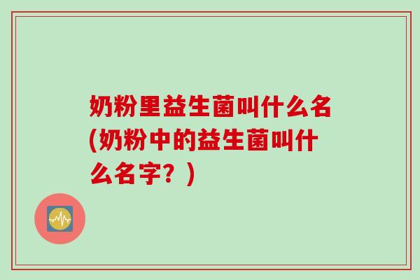 奶粉里益生菌叫什么名(奶粉中的益生菌叫什么名字？)