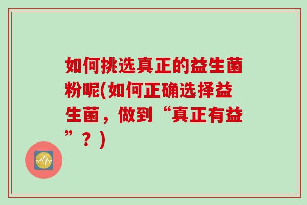 如何挑选真正的益生菌粉呢(如何正确选择益生菌，做到“真正有益”？)