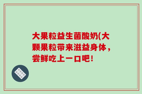 大果粒益生菌酸奶(大颗果粒带来滋益身体，尝鲜吃上一口吧！
